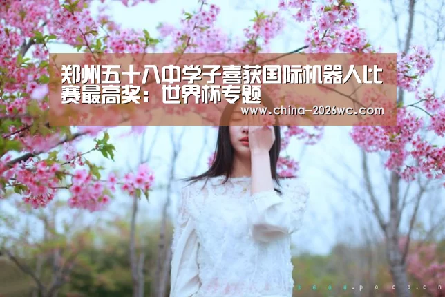 郑州五十八中学子喜获国际机器人比赛最高奖:世界杯专题(图2) 比赛集锦