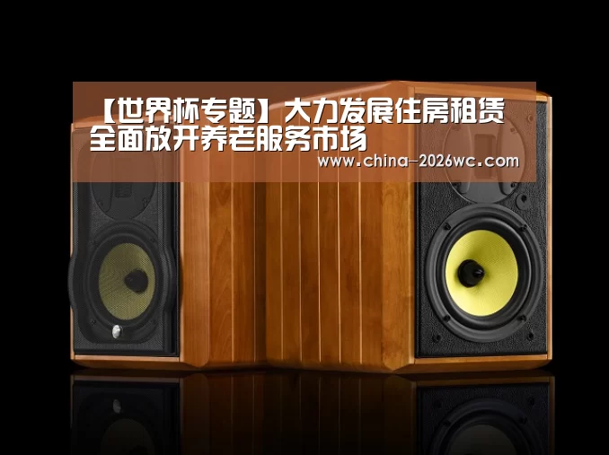 【世界杯专题】大力发展住房租赁 全面放开养老服务市场(图1) 球队名单