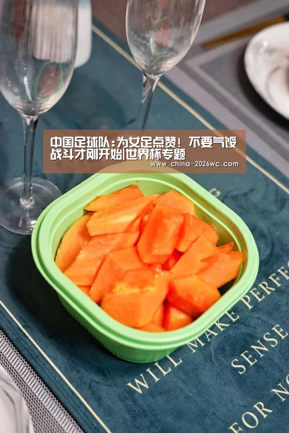 中国足球队:为女足点赞! 不要气馁战斗才刚开始|世界杯专题(图2) 淘汰赛