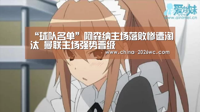 “球队名单”阿森纳主场落败惨遭淘汰 曼联主场强势晋级(图2) 球队名单