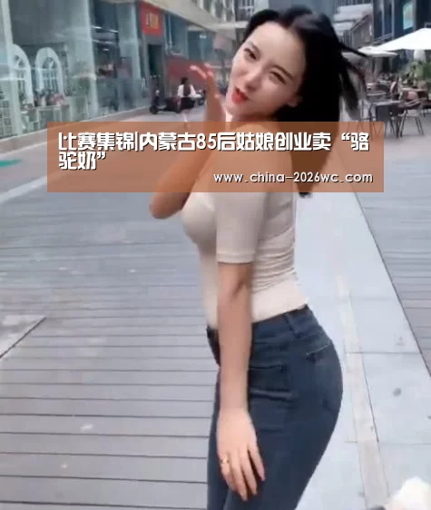 比赛集锦|内蒙古85后姑娘创业卖“骆驼奶”(图3) 世界杯专题